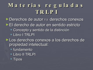 Materias reguladas TRLPI Derechos de autor  vs  derechos conexos El derecho de autor en sentido estricto  Concepto y sentido de la distinción Libro I TRLPI Los derechos conexos a los derechos de propiedad intelectual: fundamento Libro II TRLPI Tipos 