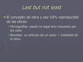Last but not least El concepto de obra y ese 10% reproducible de las obras: Monografías: pauta no legal sino impuesta por los usos Revistas: un artículo de un autor = totalidad de la obra. 