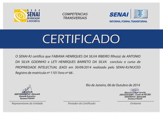 O SENAI-RJ certifica que FABIANA HENRIQUES DA SILVA RIBEIRO filho(a) de ANTONIO
DA SILVA GODINHO e LETI HENRIQUES BARRETO DA SILVA concluiu o curso de
PROPRIEDADE INTELECTUAL (EAD) em 30/09/2014 realizado pelo SENAI-RJ/NUCED
Registro de matrícula nº 1101 livro nº 66 .
Rio de Janeiro, 06 de Outubro de 2014
 