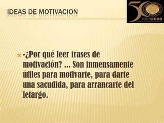 IDEAS DE MOTIVACION -¿Por qué leer frases de motivación? ... Son inmensamente útiles para motivarte, para darte una sacudida, para arrancarte del letargo.  
