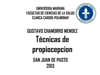 UNIVERSIDA MARIANA
FACULTAD DE CIENCIAS DE LA SALUD
   CLINICA CARDIO-PULMONAR


GUSTAVO CHAMORRO MENDEZ
    Técnicas de
   propiocepcion
    SAN JUAN DE PASTO
          2013
 