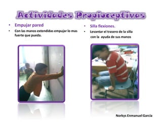 • Empujar pared
• Con las manos extendidas empujar lo mas
fuerte que pueda.
• Silla flexiones.
• Levantar el trasero de la silla
con la ayuda de sus manos
Norkys Enmanuel García
 