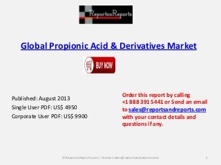 Global Propionic Acid & Derivatives Market
Published: August 2013
Single User PDF: US$ 4950
Corporate User PDF: US$ 9900
Order this report by calling
+1 888 391 5441 or Send an email
to sales@reportsandreports.com
with your contact details and
questions if any.
1© ReportsnReports.com / Contact sales@reportsandreports.com
 