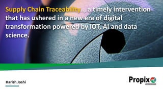 Supply Chain Traceability.., a timely intervention
that has ushered in a new era of digital
transformation powered by IOT, AI and data
science.
Harish Joshi
 
