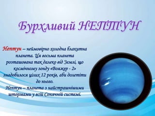Нептун – неймовірно холодна блакитна
планета. Ця восьма планета
розташована так далеко від Землі, що
космічному зонду «Вояжер - 2»
знадобилося цілих 12 років, аби долетіти
до нього.
Нептун – планета з найстрашнішими
штормами у всій Сонячній системі.
 