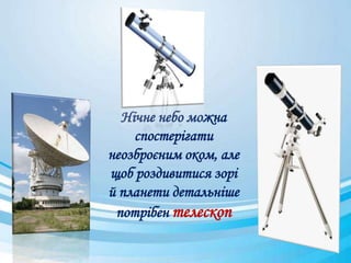Нічне небо можна
спостерігати
неозброєним оком, але
щоб роздивитися зорі
й планети детальніше
потрібен телескоп
 