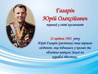 Гагарін
Юрій Олексійович
перший у світі космонавт
12 квітня 1961 року
Юрій Гагарін (росіянин) став першою
людиною, яка піднялась у космос та
облетіла навколо Землі на
кораблі «Восток».
 