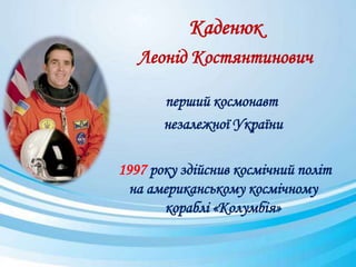 Каденюк
Леонід Костянтинович
перший космонавт
незалежної України
1997 року здійснив космічний політ
на американському космічному
кораблі «Колумбія»
 