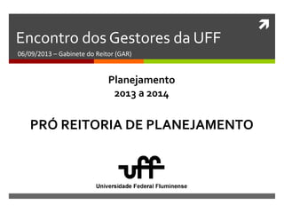
Encontro dos Gestores da UFF
06/09/2013 – Gabinete do Reitor (GAR)
PRÓ REITORIA DE PLANEJAMENTO
Planejamento
2013 a 2014
 