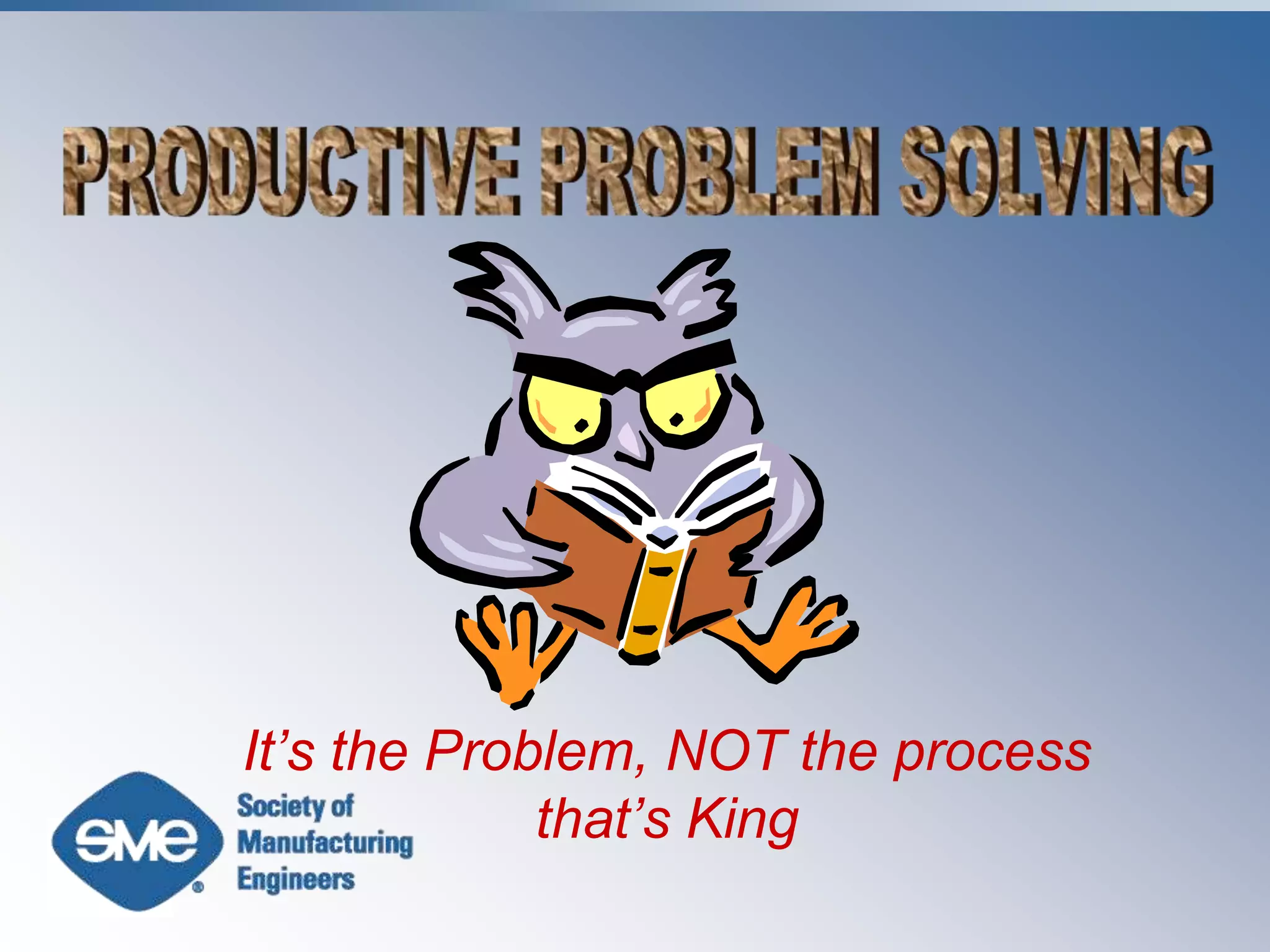 PRODUCTIVE PROBLEM SOLVINGIt’s the Problem, NOT the process that’s King 