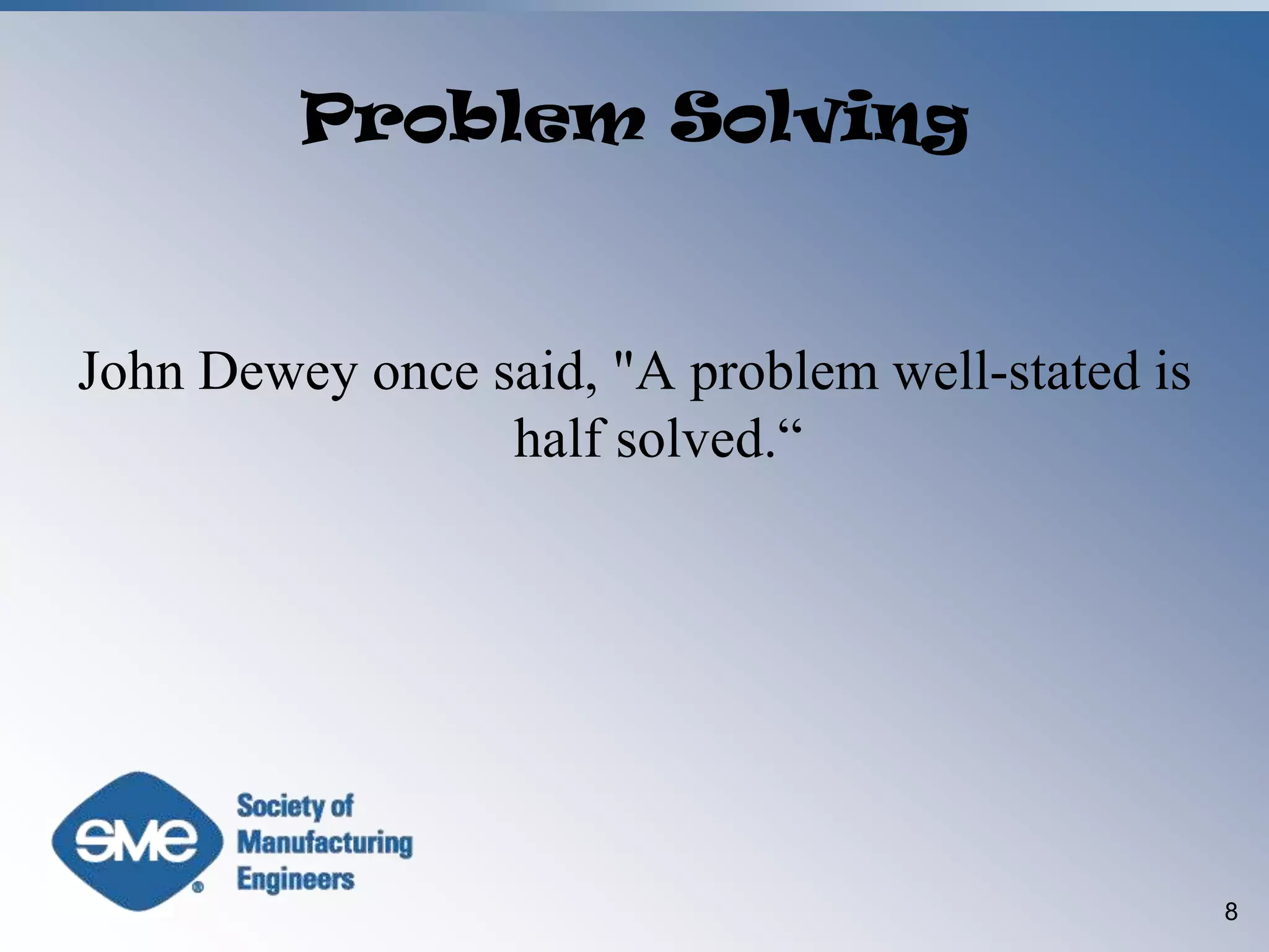 John Dewey once said, "A problem well-stated is half solved.“8Problem Solving