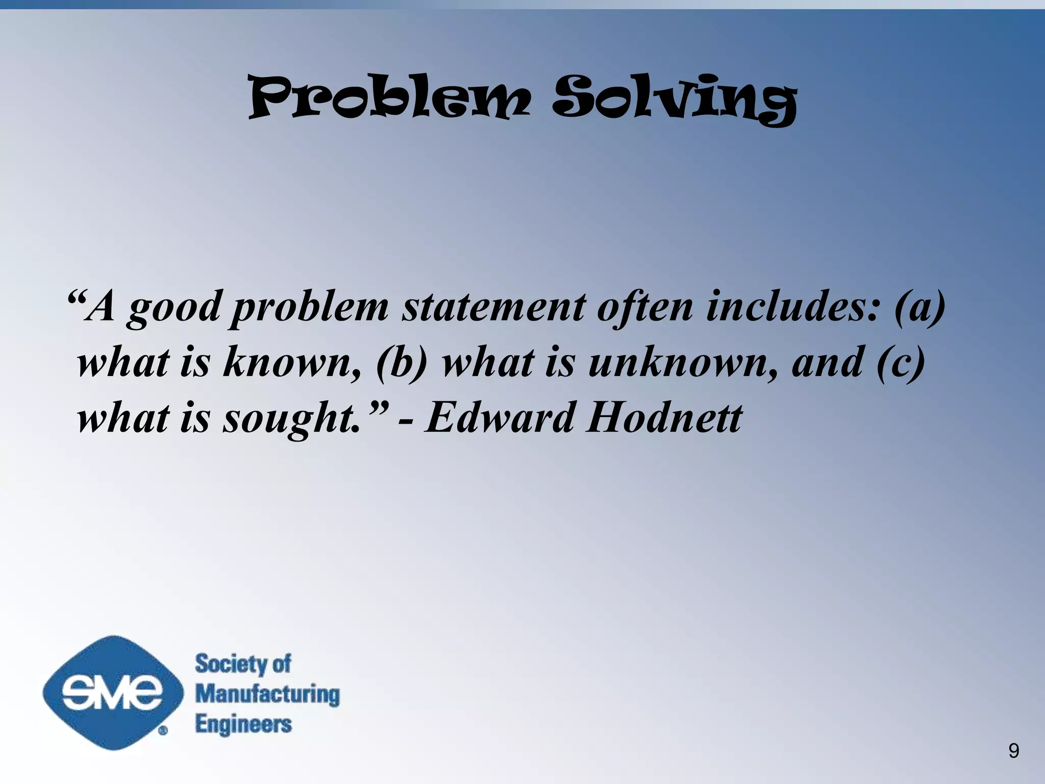 “A good problem statement often includes: (a) what is known, (b) what is unknown, and (c) what is sought.” - Edward Hodnett9Problem Solving