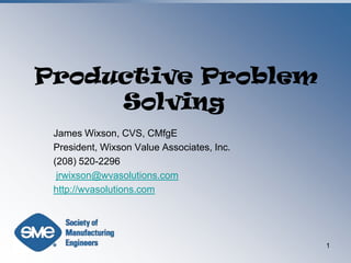 Productive Problem Solving	 James Wixson, CVS, CMfgE President, Wixson Value Associates, Inc. (208) 520-2296 jrwixson@wvasolutions.com http://wvasolutions.com 1 