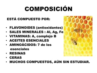 COMPOSICIÓN
ESTÁ COMPUESTO POR:

• FLAVONOIDES (antioxidantes)
• SALES MINERALES : Al, Ag, Fe
• VITAMINAS: A, complejo B
• ACEITES ESENCIALES
• AMINOÁCIDOS: 7 de los
  esenciales
• RESINAS
• CERAS
• MUCHOS COMPUESTOS, AÚN SIN ESTUDIAR.
 