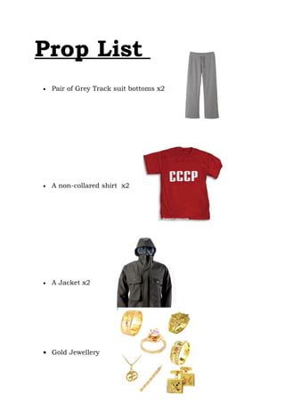 Prop List
•   Pair of Grey Track suit bottoms x2




•   A non-collared shirt x2




•   A Jacket x2




• Gold Jewellery
 
