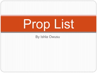 Prop List 
By Ishla Owusu 
 