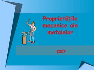 Proprietăţile
mecanice ale
 metalelor


     2007
 