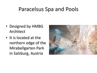 Paracelsus Spa and Pools
• Designed by HMBG
Architect
• It is located at the
northern edge of the
Mirabellgarten Park
in Salzburg, Austria

 