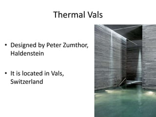 Thermal Vals
• Designed by Peter Zumthor,
Haldenstein
• It is located in Vals,
Switzerland

 