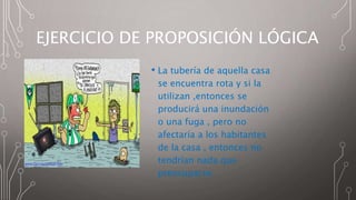 EJERCICIO DE PROPOSICIÓN LÓGICA
• La tubería de aquella casa
se encuentra rota y si la
utilizan ,entonces se
producirá una inundación
o una fuga , pero no
afectaría a los habitantes
de la casa , entonces no
tendrían nada que
preocuparse.
 