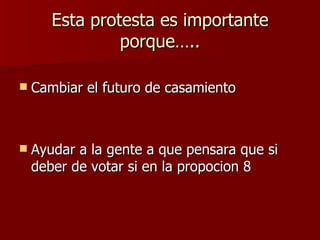 Esta protesta es importante porque….. Cambiar el futuro de casamiento Ayudar a la gente a que pensara que si deber de votar si en la propocion 8 