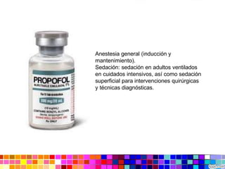 Anestesia general (inducción y
mantenimiento).
Sedación: sedación en adultos ventilados
en cuidados intensivos, así como sedación
superficial para intervenciones quirúrgicas
y técnicas diagnósticas.
 