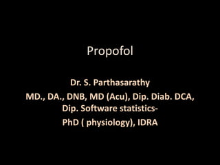 Propofol
Dr. S. Parthasarathy
MD., DA., DNB, MD (Acu), Dip. Diab. DCA,
Dip. Software statistics-
PhD ( physiology), IDRA
 
