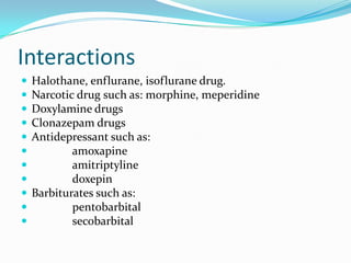 Interactions
 Halothane, enflurane, isoflurane drug.
 Narcotic drug such as: morphine, meperidine
 Doxylamine drugs
 Clonazepam drugs
 Antidepressant such as:
 amoxapine
 amitriptyline
 doxepin
 Barbiturates such as:
 pentobarbital
 secobarbital
 