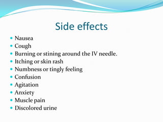 Side effects
 Nausea
 Cough
 Burning or stining around the IV needle.
 Itching or skin rash
 Numbness or tingly feeling
 Confusion
 Agitation
 Anxiety
 Muscle pain
 Discolored urine
 