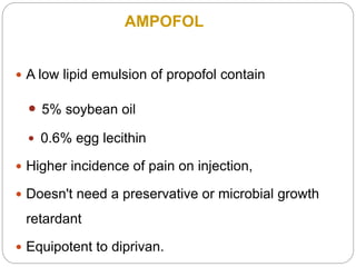  A low lipid emulsion of propofol contain
 5% soybean oil
 0.6% egg lecithin
 Higher incidence of pain on injection,
 Doesn't need a preservative or microbial growth
retardant
 Equipotent to diprivan.
AMPOFOL
 