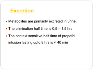 Excretion
 Metabolites are primarily excreted in urine.
 The elimination half time is 0.5 – 1.5 hrs
 The context sensitive half time of propofol
infusion lasting upto 8 hrs is < 40 min
 