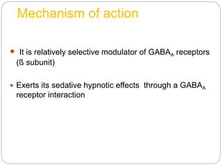 Mechanism of action
 It is relatively selective modulator of GABAA receptors
(ß subunit)
 Exerts its sedative hypnotic effects through a GABAA
receptor interaction
 