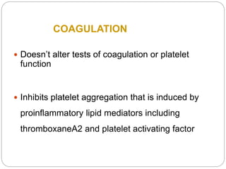  Doesn’t alter tests of coagulation or platelet
function
 Inhibits platelet aggregation that is induced by
proinflammatory lipid mediators including
thromboxaneA2 and platelet activating factor
COAGULATION
 