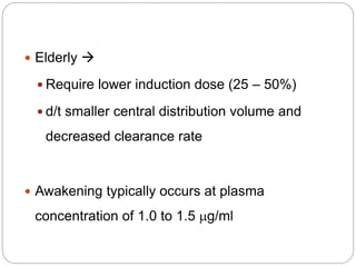  Elderly 
 Require lower induction dose (25 – 50%)
 d/t smaller central distribution volume and
decreased clearance rate
 Awakening typically occurs at plasma
concentration of 1.0 to 1.5 mg/ml
 
