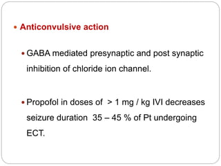  Anticonvulsive action
 GABA mediated presynaptic and post synaptic
inhibition of chloride ion channel.
 Propofol in doses of > 1 mg / kg IVI decreases
seizure duration 35 – 45 % of Pt undergoing
ECT.
 