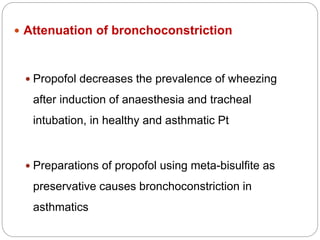  Attenuation of bronchoconstriction
 Propofol decreases the prevalence of wheezing
after induction of anaesthesia and tracheal
intubation, in healthy and asthmatic Pt
 Preparations of propofol using meta-bisulfite as
preservative causes bronchoconstriction in
asthmatics
 
