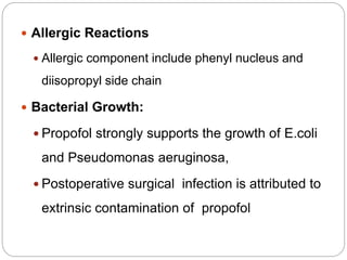  Allergic Reactions
 Allergic component include phenyl nucleus and
diisopropyl side chain
 Bacterial Growth:
 Propofol strongly supports the growth of E.coli
and Pseudomonas aeruginosa,
 Postoperative surgical infection is attributed to
extrinsic contamination of propofol
 