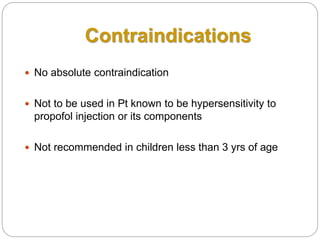Contraindications
 No absolute contraindication
 Not to be used in Pt known to be hypersensitivity to
propofol injection or its components
 Not recommended in children less than 3 yrs of age
 