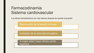 Farmacodinamia
Sistema cardiovascular
Los efectos hemodinámicos son mas intensos después de inyectar el propofol
Disminución de la presión arterias
Inhibición de la actividad simpática
A mayor edad mayor efecto cardio
depresor
 