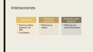 Interacciones
Narcóticos
• Potencia efecto
depresor del
SNC
• Circulatorio
Relajantes
musculares
• Potencia su
efecto
Fentanilo y alfa
fentanilo
• Potencia sus
concentraciones
 