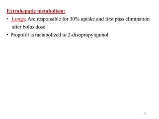 Extrahepatic metabolism:
• Lungs: Are responsible for 30% uptake and first pass elimination
after bolus dose
• Propofol is metabolized to 2-disopropylquinol.
15
 