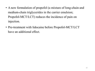 • A new formulation of propofol (a mixture of long-chain and
medium-chain triglycerides in the carrier emulsion;
Propofol-MCT/LCT) reduces the incidence of pain on
injection.
• Pre-treatment with lidocaine before Propofol-MCT/LCT
have an additional effect.
22
 