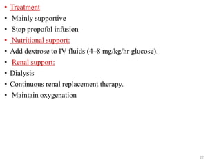 • Treatment
• Mainly supportive
• Stop propofol infusion
• Nutritional support:
• Add dextrose to IV fluids (4–8 mg/kg/hr glucose).
• Renal support:
• Dialysis
• Continuous renal replacement therapy.
• Maintain oxygenation
27
 
