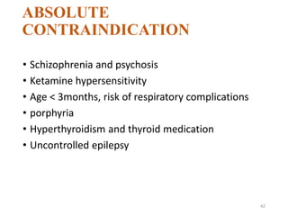 ABSOLUTE
CONTRAINDICATION
• Schizophrenia and psychosis
• Ketamine hypersensitivity
• Age < 3months, risk of respiratory complications
• porphyria
• Hyperthyroidism and thyroid medication
• Uncontrolled epilepsy
42
 