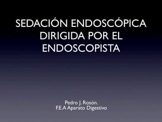 SEDACIÓN ENDOSCÓPICA
    DIRIGIDA POR EL
    ENDOSCOPISTA



           Pedro J. Rosón.
      F.E.A Aparato Digestivo
 