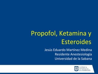 Jesús Eduardo Martínez Medina
Residente Anestesiología
Universidad de la Sabana
Propofol, Ketamina y
Esteroides
 