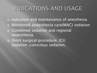  induction and maintenance of anesthesia
 Monitored anaesthesia care(MAC) sedation
 Combined sedation and regional
anaesthesia
 Short surgical procedure, ICU
sedation ,conscious sedation.
 