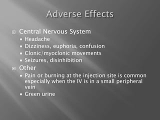  Central Nervous System
 Headache
 Dizziness, euphoria, confusion
 Clonic/myoclonic movements
 Seizures, disinhibition
 Other
 Pain or burning at the injection site is common
especially when the IV is in a small peripheral
vein
 Green urine
 