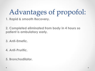 Advantages of propofol:
1. Rapid & smooth Recovery.
2. Completed eliminated from body in 4 hours so
patient is ambulatory early.
3. Anti-Emetic.
4. Anti-Pruritic.
5. Bronchodilator.
 