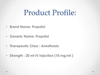 Product Profile:
• Brand Name: Propofol
• Generic Name: Propofol
• Therapeutic Class : Anesthesia
• Strength : 20 ml IV injection (10 mg/ml )
 